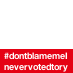 #dontblamemeInevervotedtory