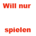Will Nur Spielen