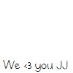 We <3 JJ