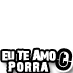 Eu Te Amo Porra!!!