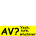 AV? Yeah, sure, whatever